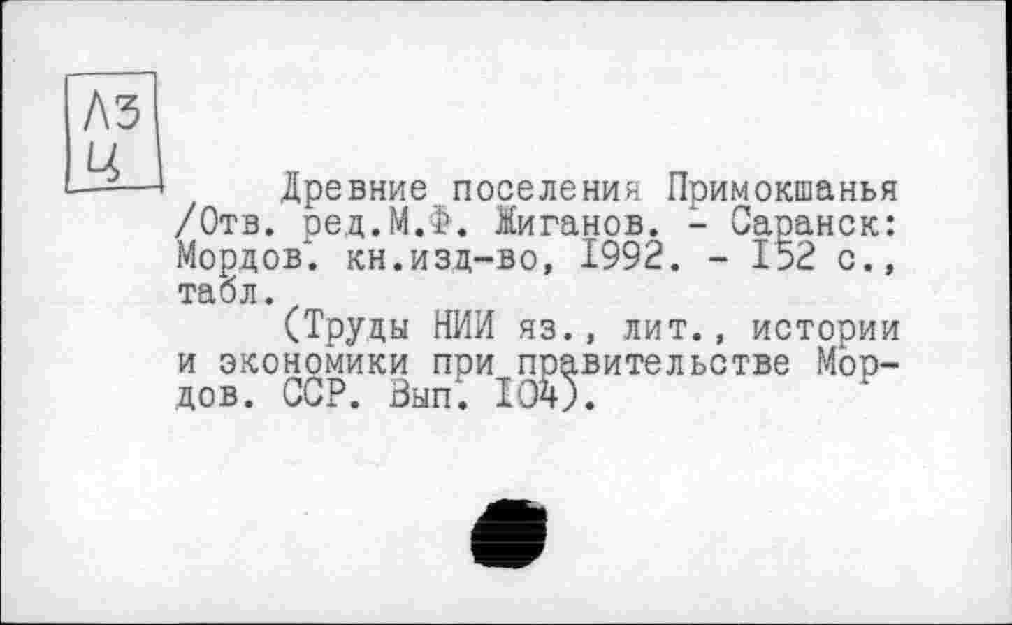 ﻿A3 Ц
Древние поселения Примокшанья /Отв. оед.М.Ф. Миганов. - Саранск: Мордов. кн.изд-во, 1992. - 152 с., табл.
(Труды НИИ яз., лит., истории и экономики при правительстве Мордов. ССР. Зып‘. 104;.